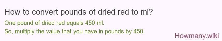 How to convert pounds of dried red to ml? 1 pound of dried red ≈ 454 ml.