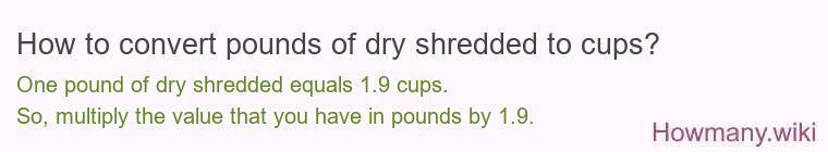 How to convert pounds of dry shredded to cups? How to convert pounds of dry shredded to cups? 1 pound of dry shredded ≈ 1.92 cups.