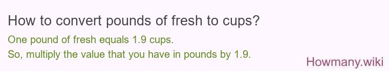 How to convert pounds of fresh to cups? 1 pound of fresh ≈ 1.92 cups.