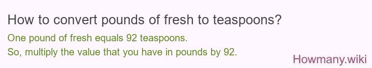 How to convert pounds of fresh to teaspoons? 1 pound of fresh ≈ 92 teaspoons.