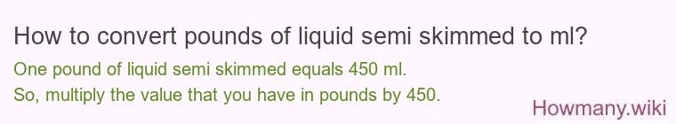 How to convert pounds of liquid semi skimmed to ml? 1 pound of liquid semi skimmed ≈ 454 ml.