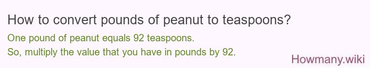 How to convert pounds of peanut to teaspoons? 1 pound of peanut ≈ 92 teaspoons.
