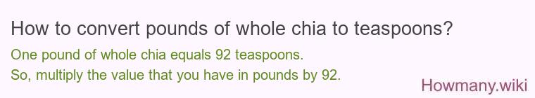 How to convert pounds of whole chia to teaspoons? How to convert pounds of whole chia to teaspoons? 1 pound of whole chia ≈ 92 teaspoons.