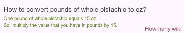 How to convert pounds of whole pistachio to oz? How to convert pounds of whole pistachio to oz? 1 pound of whole pistachio ≈ 15.3 oz.