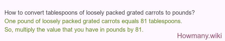 How to convert tablespoons of loosely packed grated carrots to pounds? How to convert tablespoons of loosely packed grated carrots to pounds?