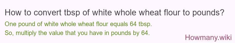 How to convert tbsp of white whole wheat flour to pounds?