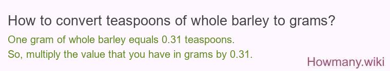 How to convert teaspoons of whole barley to grams? How to convert teaspoons of whole barley to grams?